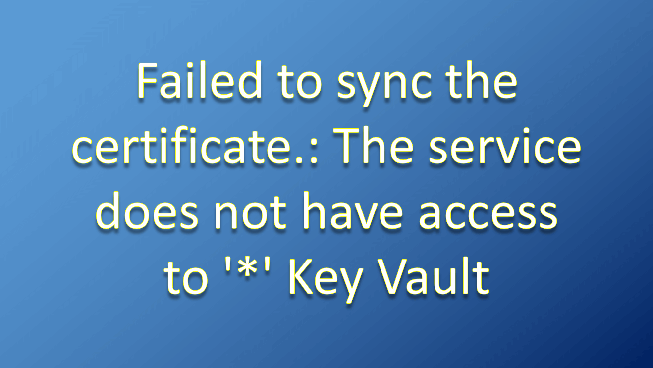 Key Vault – Failed to sync the certificate.: The service does not have access to ‘*’ Key Vault